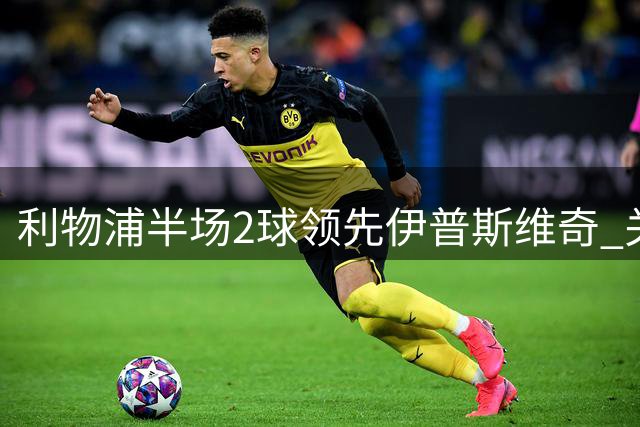 利物浦半场2球领先伊普斯维奇 关键赛事数据一览